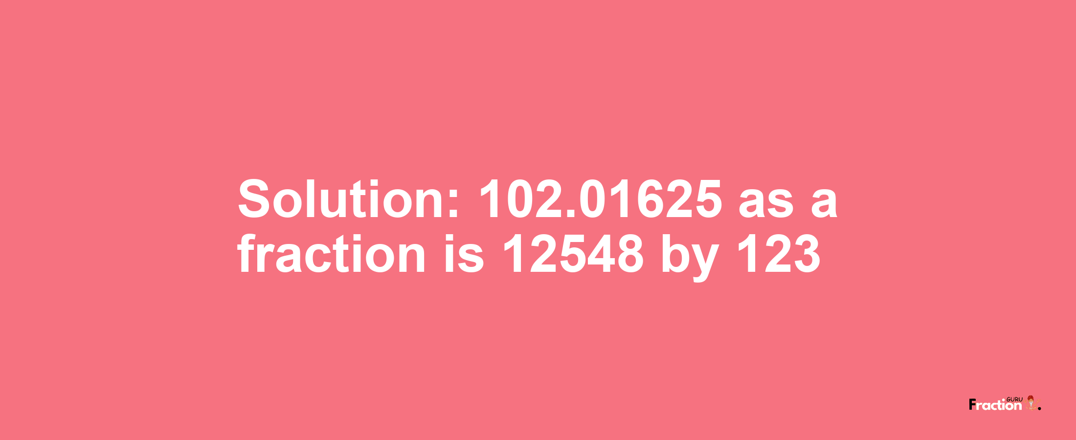 Solution:102.01625 as a fraction is 12548/123